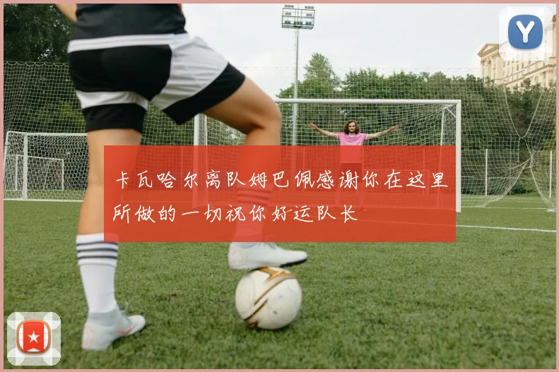 卡瓦哈尔离队姆巴佩感谢你在这里所做的一切祝你好运队长